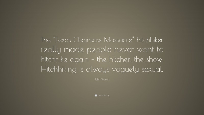 John Waters Quote: “The “Texas Chainsaw Massacre” hitchhiker really made people never want to hitchhike again – the hitcher, the show. Hitchhiking is always vaguely sexual.”