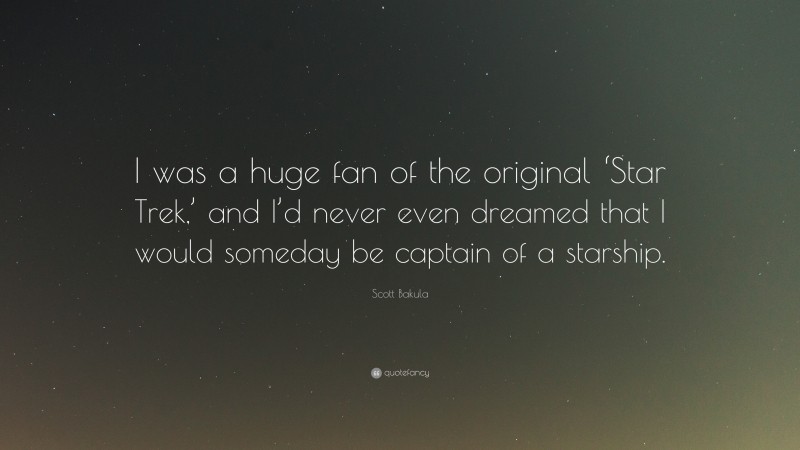 Scott Bakula Quote: “I was a huge fan of the original ‘Star Trek,’ and I’d never even dreamed that I would someday be captain of a starship.”