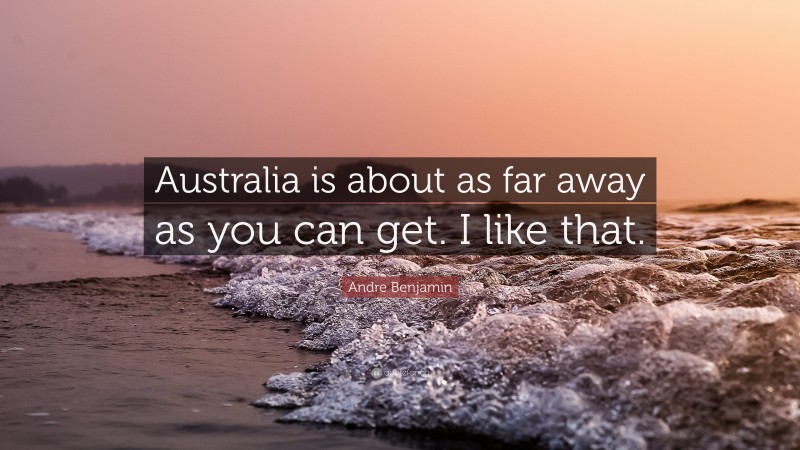 Andre Benjamin Quote: “Australia is about as far away as you can get. I like that.”