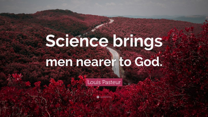 Louis Pasteur Quote: “Science brings men nearer to God.”