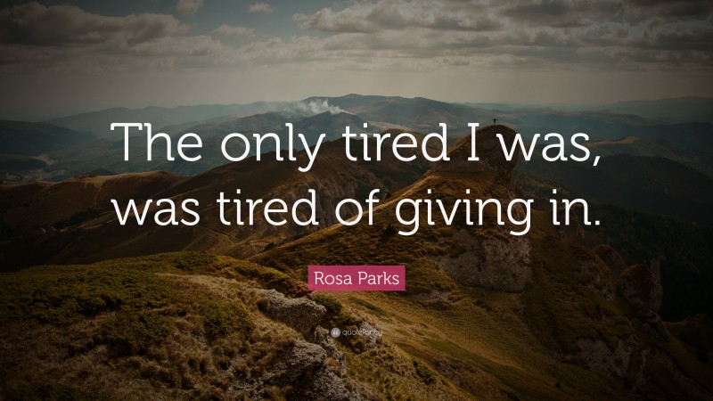 Rosa Parks Quote: “The only tired I was, was tired of giving in.”