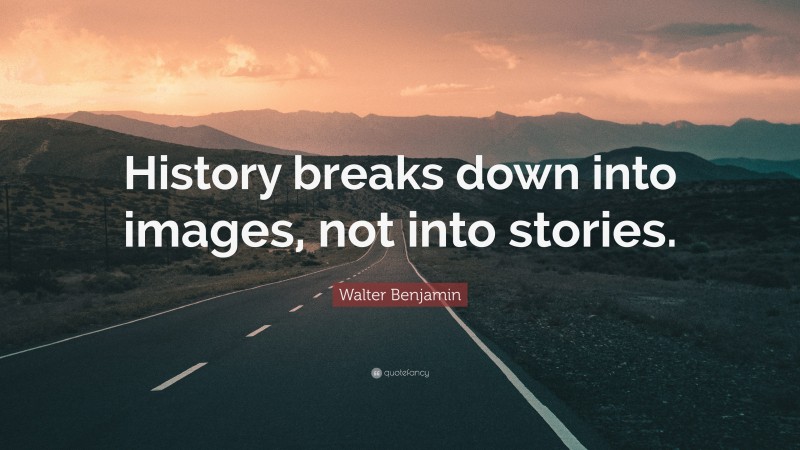 Walter Benjamin Quote: “History breaks down into images, not into stories.”