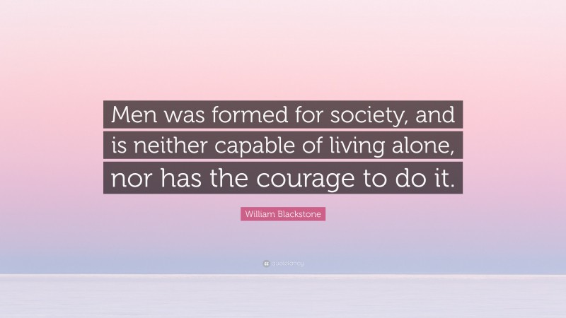 William Blackstone Quote: “Men was formed for society, and is neither capable of living alone, nor has the courage to do it.”