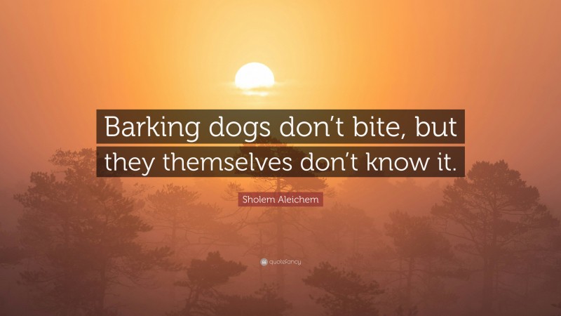 Sholem Aleichem Quote: “Barking dogs don’t bite, but they themselves don’t know it.”