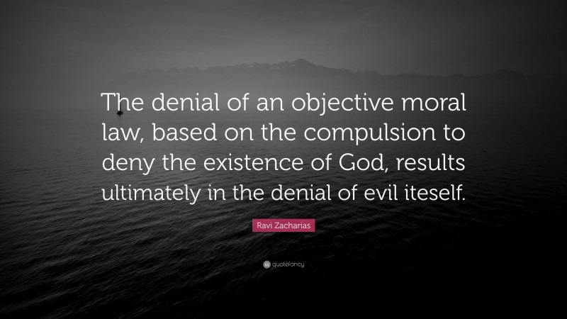 Ravi Zacharias Quote: “The denial of an objective moral law, based on the compulsion to deny the existence of God, results ultimately in the denial of evil iteself.”