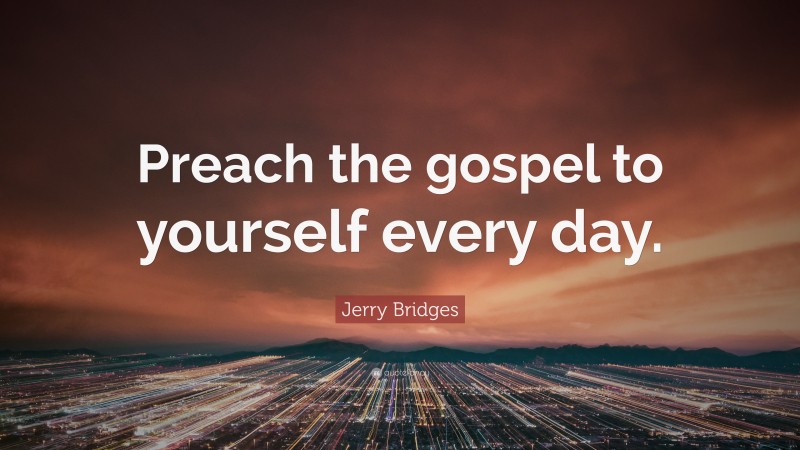 Jerry Bridges Quote: “Preach the gospel to yourself every day.”