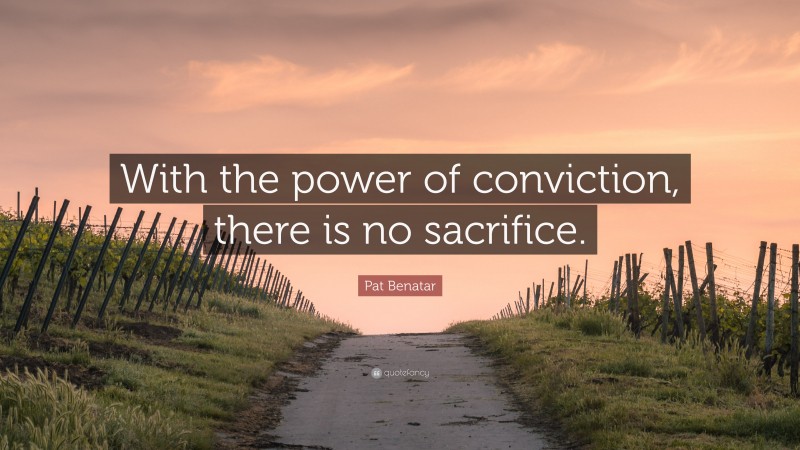 Pat Benatar Quote: “With the power of conviction, there is no sacrifice.”
