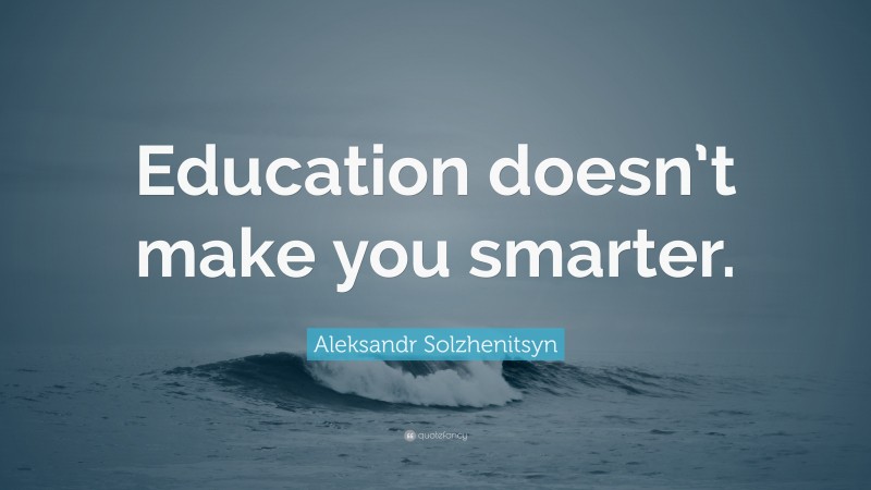 Aleksandr Solzhenitsyn Quote: “Education doesn’t make you smarter.”