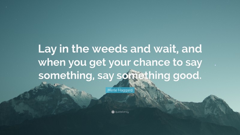 Merle Haggard Quote: “Lay in the weeds and wait, and when you get your chance to say something, say something good.”