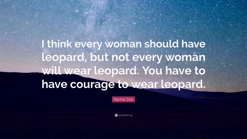 Rachel Zoe Quote: “I think every woman should have leopard, but not every woman will wear leopard. You have to have courage to wear leopard.”