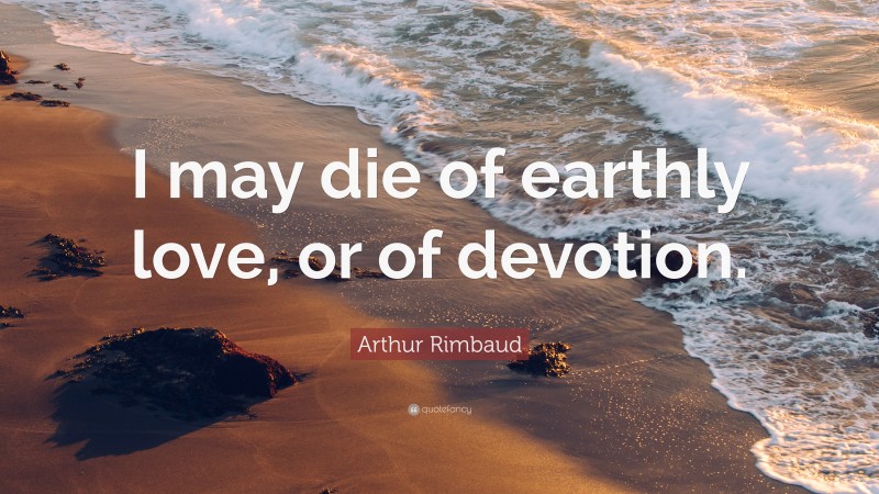 Arthur Rimbaud Quote: “I may die of earthly love, or of devotion.”