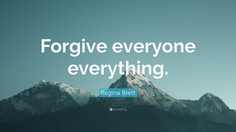 Regina Brett Quote: “Forgive everyone everything.”
