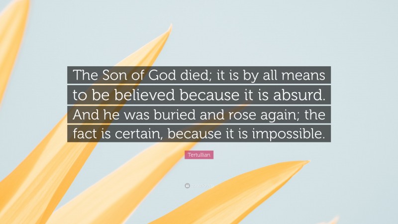 Tertullian Quote: “The Son of God died; it is by all means to be believed because it is absurd. And he was buried and rose again; the fact is certain, because it is impossible.”
