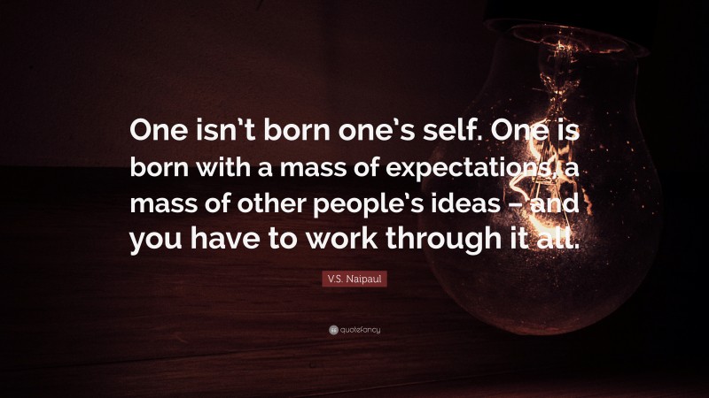 V.S. Naipaul Quote: “One isn’t born one’s self. One is born with a mass of expectations, a mass of other people’s ideas – and you have to work through it all.”