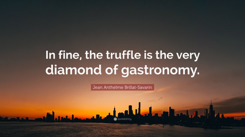 Jean Anthelme Brillat-Savarin Quote: “In fine, the truffle is the very diamond of gastronomy.”