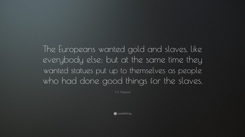 V.S. Naipaul Quote: “The Europeans wanted gold and slaves, like everybody else; but at the same time they wanted statues put up to themselves as people who had done good things for the slaves.”