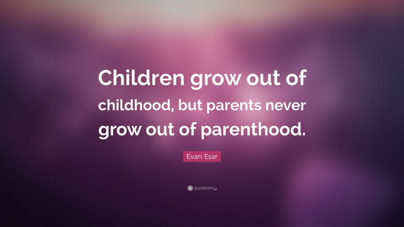 Evan Esar Quote: “Children grow out of childhood, but parents never grow out of parenthood.”