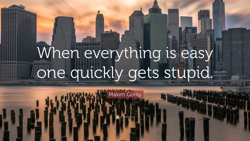 Maxim Gorky Quote: “When everything is easy one quickly gets stupid.”