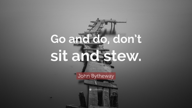 John Bytheway Quote: “Go and do, don’t sit and stew.”