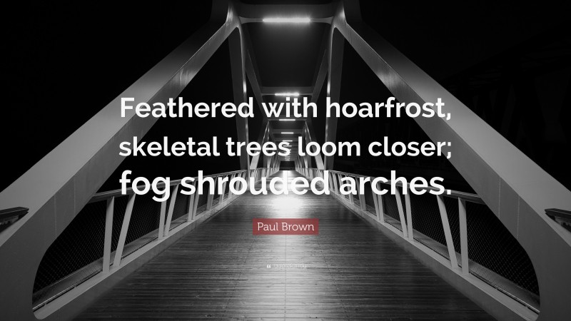 Paul Brown Quote: “Feathered with hoarfrost, skeletal trees loom closer; fog shrouded arches.”