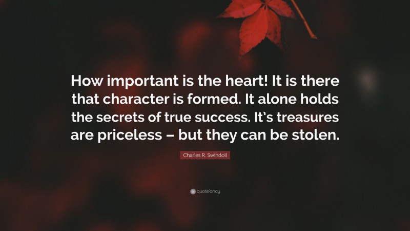 Charles R. Swindoll Quote: “How important is the heart! It is there that character is formed. It alone holds the secrets of true success. It’s treasures are priceless – but they can be stolen.”