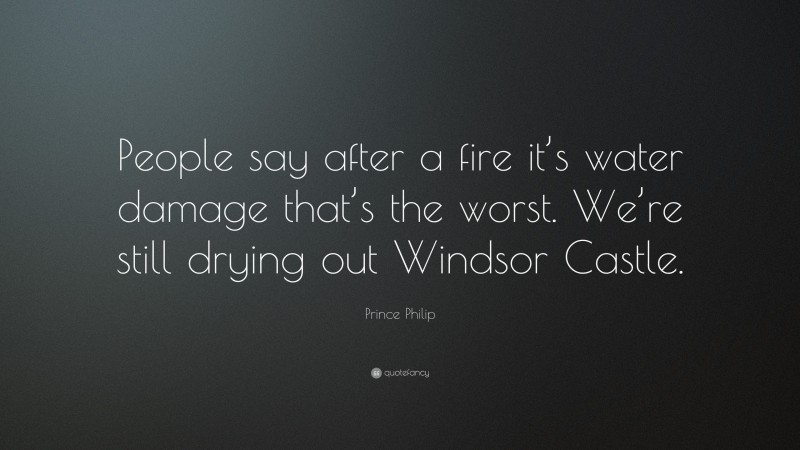Prince Philip Quote: “People say after a fire it’s water damage that’s the worst. We’re still drying out Windsor Castle.”