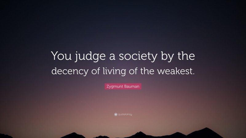 Zygmunt Bauman Quote: “You judge a society by the decency of living of the weakest.”