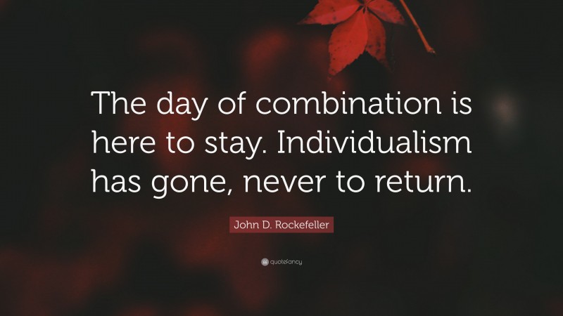 John D. Rockefeller Quote: “The day of combination is here to stay. Individualism has gone, never to return.”