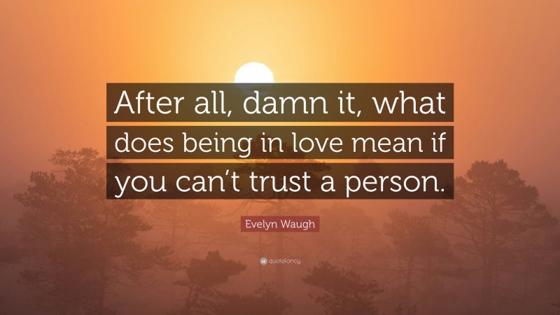 Evelyn Waugh Quote: “After all, damn it, what does being in love mean if you can’t trust a person.”