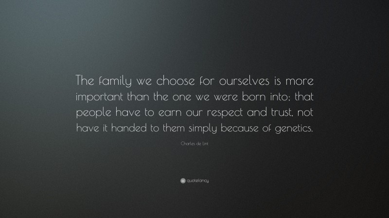Charles de Lint Quote: “The family we choose for ourselves is more important than the one we were born into; that people have to earn our respect and trust, not have it handed to them simply because of genetics.”