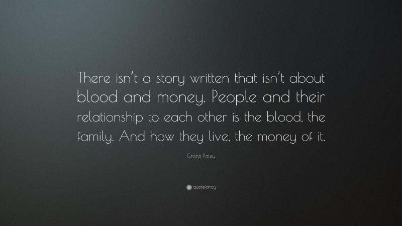 Grace Paley Quote: “There isn’t a story written that isn’t about blood and money. People and their relationship to each other is the blood, the family. And how they live, the money of it.”