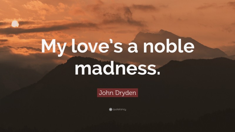 John Dryden Quote: “My love’s a noble madness.”
