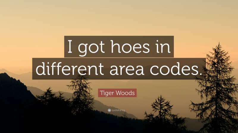 Tiger Woods Quote: “I got hoes in different area codes.”