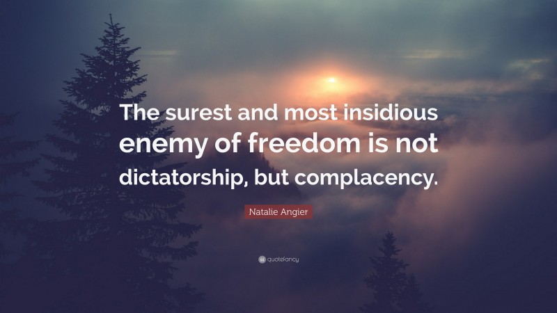 Natalie Angier Quote: “The surest and most insidious enemy of freedom is not dictatorship, but complacency.”