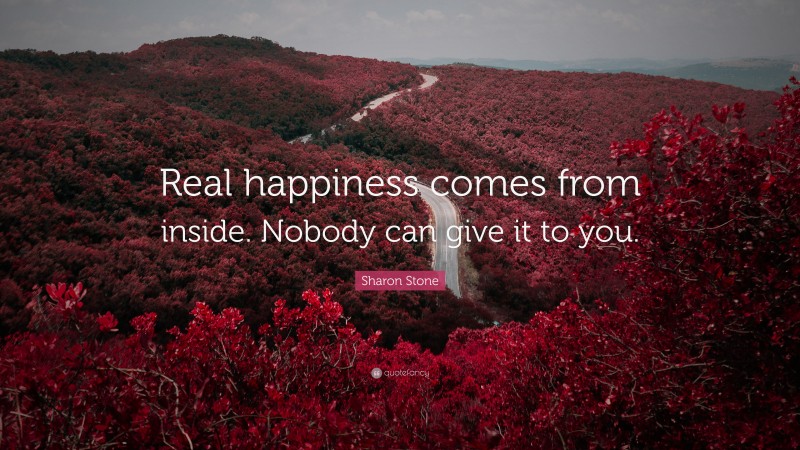 Sharon Stone Quote: “Real happiness comes from inside. Nobody can give it to you.”