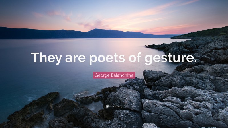 George Balanchine Quote: “They are poets of gesture.”