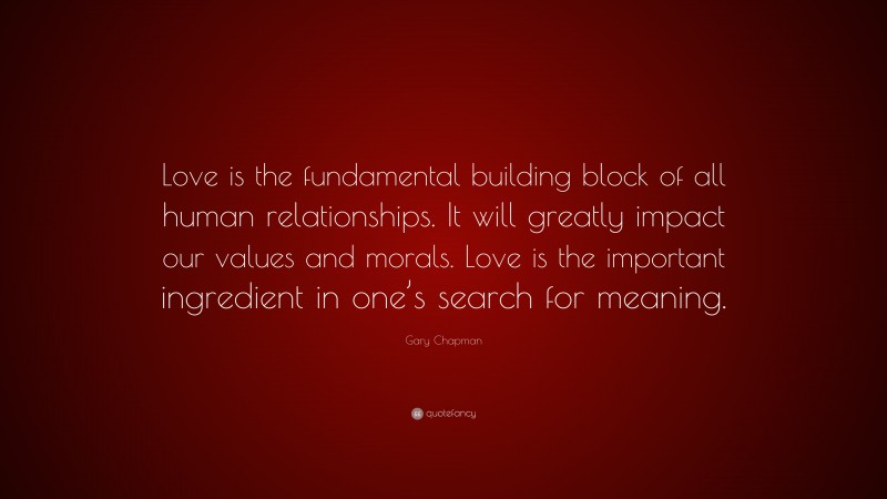 Gary Chapman Quote: “Love is the fundamental building block of all human relationships. It will greatly impact our values and morals. Love is the important ingredient in one’s search for meaning.”