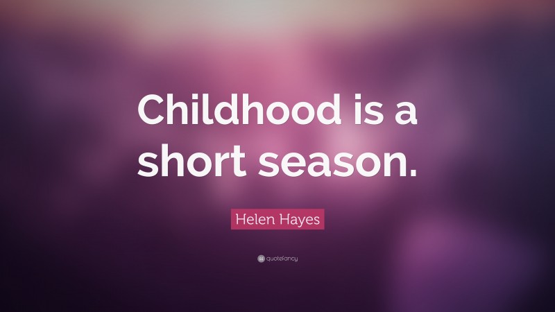 Helen Hayes Quote: “Childhood is a short season.”