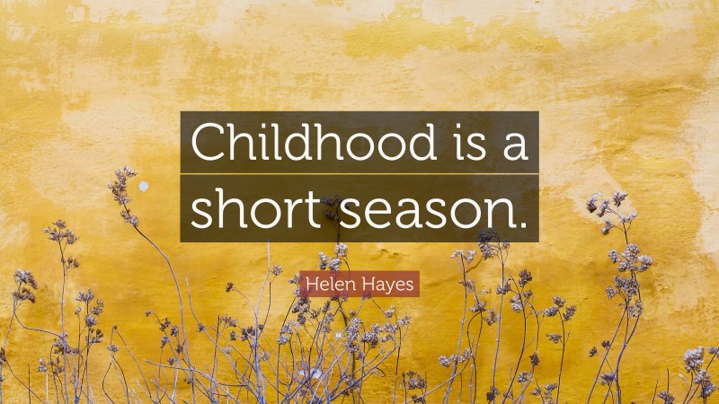 Helen Hayes Quote: “Childhood is a short season.”