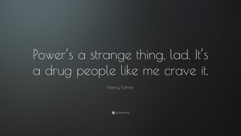 Nancy Farmer Quote: “Power’s a strange thing, lad. It’s a drug people like me crave it.”