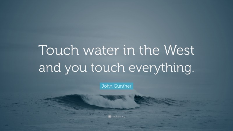 John Gunther Quote: “Touch water in the West and you touch everything.”