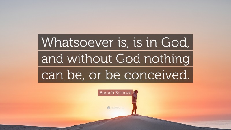 Baruch Spinoza Quote: “Whatsoever is, is in God, and without God nothing can be, or be conceived.”