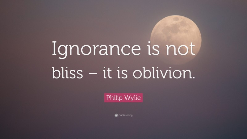 Philip Wylie Quote: “Ignorance is not bliss – it is oblivion.”