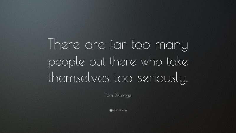 Tom DeLonge Quote: “There are far too many people out there who take themselves too seriously.”