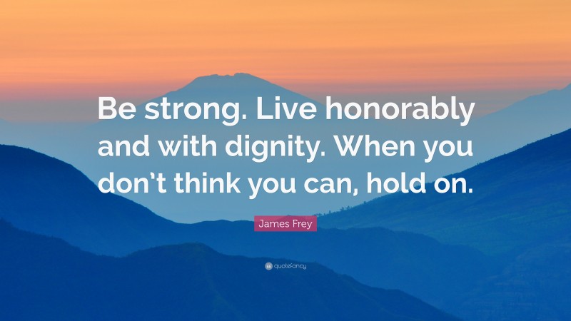 James Frey Quote: “Be strong. Live honorably and with dignity. When you don’t think you can, hold on.”