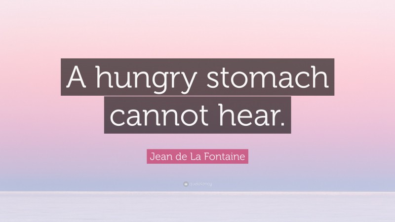 Jean de La Fontaine Quote: “A hungry stomach cannot hear.”