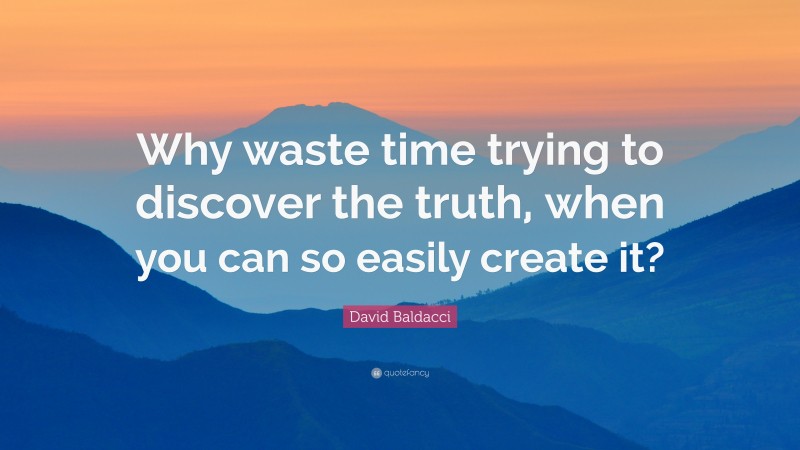 David Baldacci Quote: “Why waste time trying to discover the truth, when you can so easily create it?”