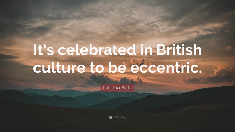 Paloma Faith Quote: “It’s celebrated in British culture to be eccentric.”