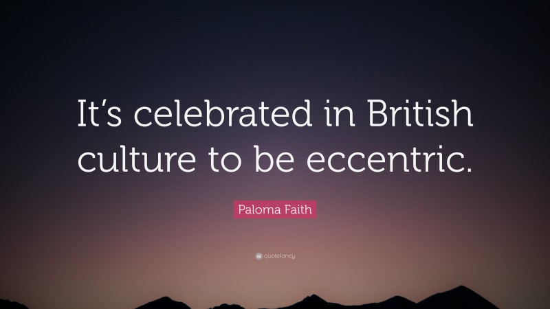 Paloma Faith Quote: “It’s celebrated in British culture to be eccentric.”