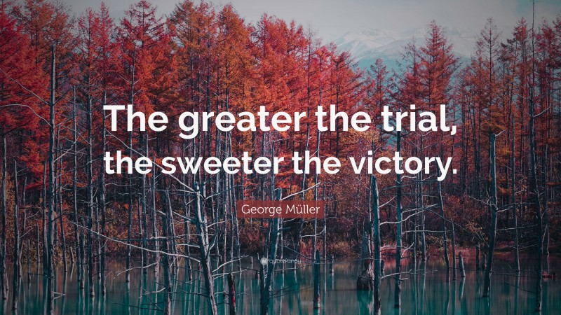 George Müller Quote: “The greater the trial, the sweeter the victory.”